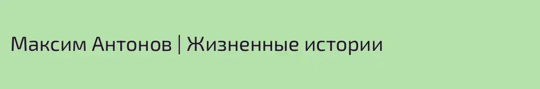 Максим Антонов | Жизненные истории